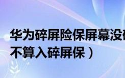 华为碎屏险保屏幕没碎有划痕（华为屏幕划痕不算入碎屏保）