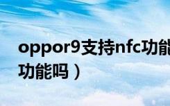 oppor9支持nfc功能吗（oppor9手机有nfc功能吗）