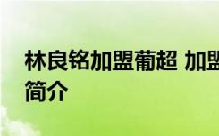 林良铭加盟葡超 加盟原因是什么林良铭个人简介