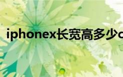 iphonex长宽高多少cm（iphonex长宽高）