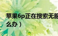 苹果6p正在搜索无服务（苹果6p正在搜索怎么办）