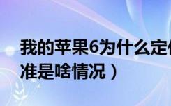 我的苹果6为什么定位不准确（苹果6定位不准是啥情况）