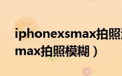 iphonexsmax拍照清晰度不高（iPhonexsmax拍照模糊）