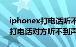 iphonex打电话听不到对方声音（iphonex打电话对方听不到声音）