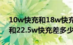 10w快充和18w快充速度差多少（40w快充和22.5w快充差多少）