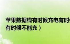 苹果数据线有时候充电有时候不充（苹果数据线有时候能冲有时候不能充）