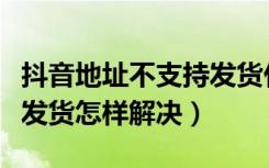 抖音地址不支持发货什么原因（抖音买商品不发货怎样解决）