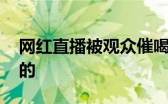 网红直播被观众催喝药次日离世 到底是怎样的