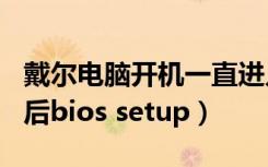 戴尔电脑开机一直进入biossetup（戴尔开机后bios setup）