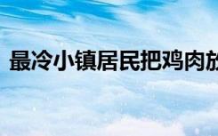 最冷小镇居民把鸡肉放雪里保鲜 具体啥情况