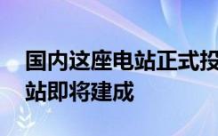 国内这座电站正式投产发电 中国又一巨型电站即将建成