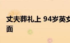 丈夫葬礼上 94岁英女王车内抹泪 这是什么场面