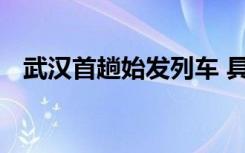 武汉首趟始发列车 具体是哪趟列车啥情况