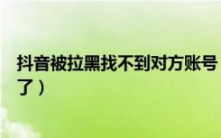 抖音被拉黑找不到对方账号（抖音解除拉黑怎么找不到对方了）