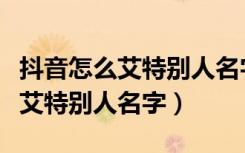 抖音怎么艾特别人名字组成一句话（抖音怎么艾特别人名字）