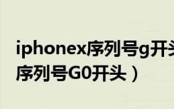 iphonex序列号g开头是正版的吗（iphonex序列号G0开头）