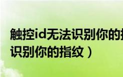 触控id无法识别你的指纹怎么办（触控id无法识别你的指纹）