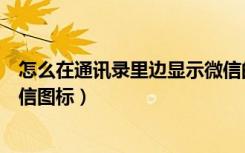 怎么在通讯录里边显示微信的图标（怎么让通讯录里显示微信图标）