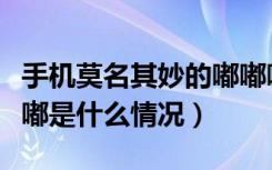 手机莫名其妙的嘟嘟嘟是怎么回事（手机嘟嘟嘟是什么情况）