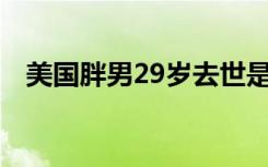 美国胖男29岁去世是怎样的具体情况如何