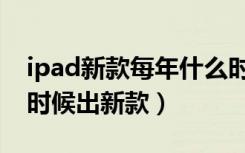 ipad新款每年什么时候发布（ipad每年什么时候出新款）