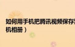 如何用手机把腾讯视频保存到相册（怎么保存腾讯视频到手机相册）