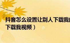 抖音怎么设置让别人下载我的视频（抖音怎么设置不让别人下载我视频）