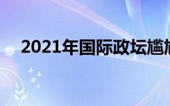 2021年国际政坛尴尬瞬间 都是什么场面