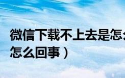 微信下载不上去是怎么回事（微信下载不上是怎么回事）