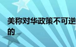 美称对华政策不可逆转 中方回应 具体怎么说的