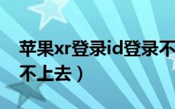 苹果xr登录id登录不上（iPhonexr苹果id登不上去）