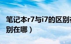 笔记本r7与i7的区别在哪（笔记本r7与i7的区别在哪）