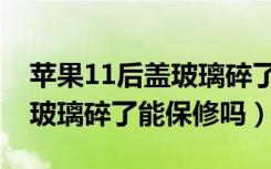 苹果11后盖玻璃碎了能保修吗（苹果11后盖玻璃碎了能保修吗）