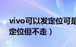 vivo可以发定位可是导航不动（vivo导航能定位但不走）