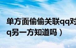 单方面偷偷关联qq对方知道吗（单方面关联qq另一方知道吗）