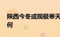 陕西今冬或现极寒天气 当地目前天气情况如何