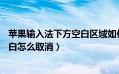 苹果输入法下方空白区域如何去掉（苹果11输入法下面的空白怎么取消）