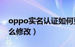 oppo实名认证如何更换（oppo实名认证怎么修改）