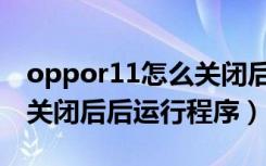 oppor11怎么关闭后台运行（oppor11怎样关闭后后运行程序）