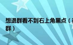 想退群看不到右上角黑点（微信群右上角没有三个点怎么退群）