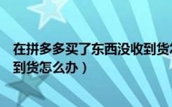 在拼多多买了东西没收到货怎么办（在拼多多买的东西没收到货怎么办）