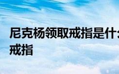 尼克杨领取戒指是什么梗为什么说尼克杨领取戒指