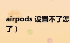 airpods 设置不了怎么回事（airpods设置不了）