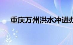 重庆万州洪水冲进办公楼 情况有多严重