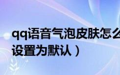 qq语音气泡皮肤怎么换（怎么把qq语音气泡设置为默认）