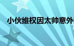 小伙维权因太帅意外爆红网络 这是啥情况