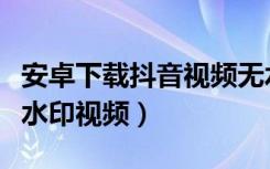 安卓下载抖音视频无水印（怎么从抖音下载无水印视频）