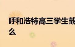 呼和浩特高三学生戴口罩报到 具体情况是什么