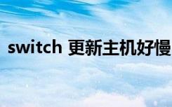 switch 更新主机好慢（switch主机更新慢）