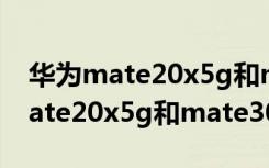 华为mate20x5g和mate305g对比（华为mate20x5g和mate305g对比）